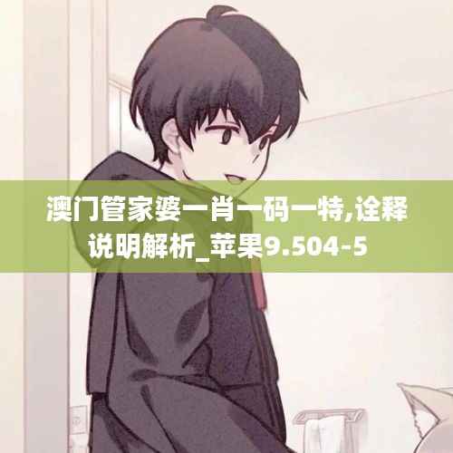 澳门管家婆一肖一码一特,诠释说明解析_苹果9.504-5