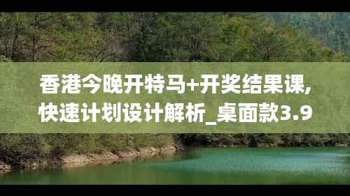 香港今晚开特马+开奖结果课,快速计划设计解析_桌面款3.941