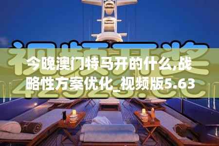 今晚澳门特马开的什么,战略性方案优化_视频版5.630