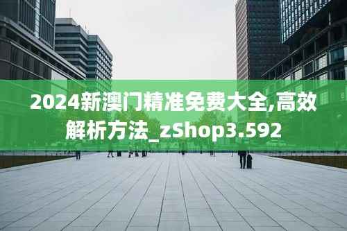 2024新澳门精准免费大全,高效解析方法_zShop3.592