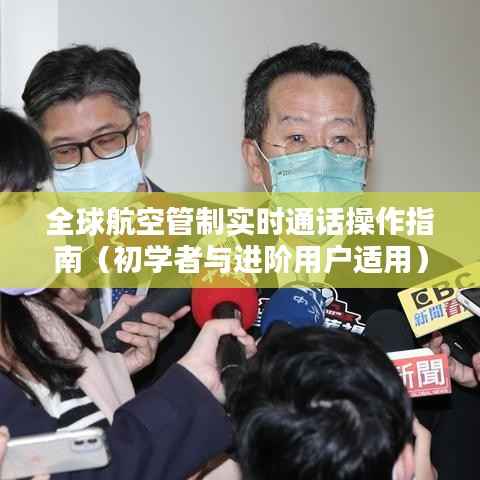 全球航空管制实时通话操作指南,从入门到进阶的全面指南