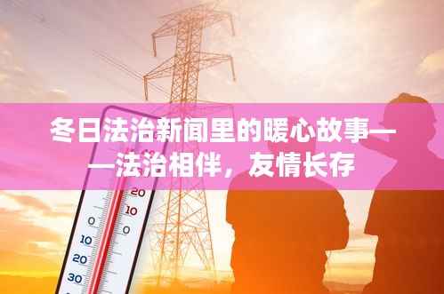 冬日法治新闻中的暖心故事,法治守护,友情长存