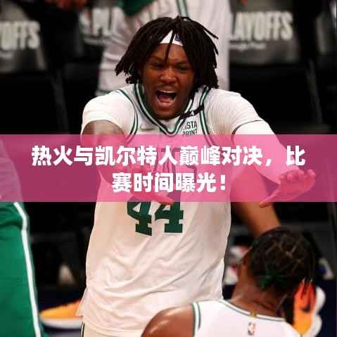 热火与凯尔特人巅峰对决,比赛时间曝光!