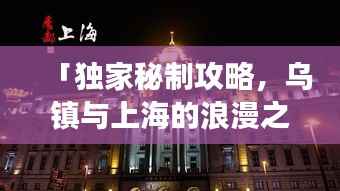 「独家秘制攻略,乌镇与上海的浪漫之旅,一站畅游杭州乌镇与魔都上海」