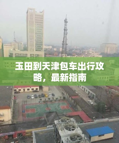 玉田到天津包车出行攻略，最新指南