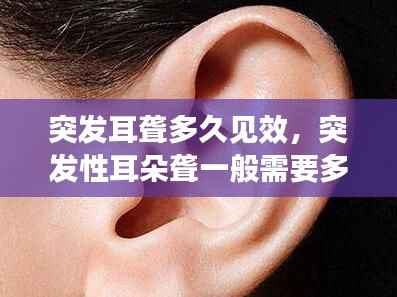 突发耳聋多久见效,突发性耳朵聋一般需要多久能好