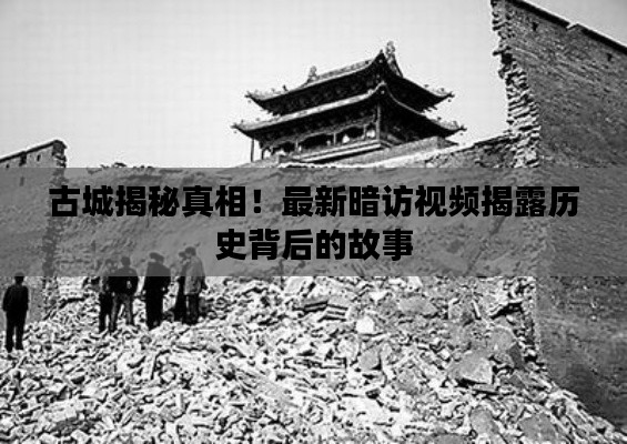 古城揭秘真相!最新暗访视频揭露历史背后的故事