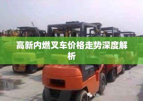 高新内燃叉车价格走势深度解析