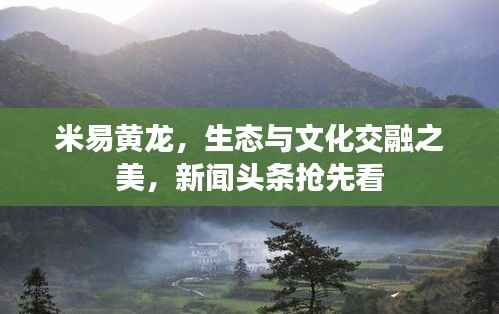 米易黄龙,生态与文化交融之美,新闻头条抢先看