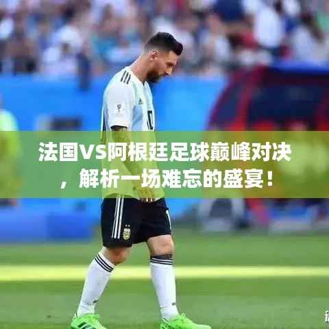 法国VS阿根廷足球巅峰对决,解析一场难忘的盛宴!