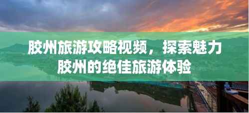胶州旅游攻略视频,探索魅力胶州的绝佳旅游体验