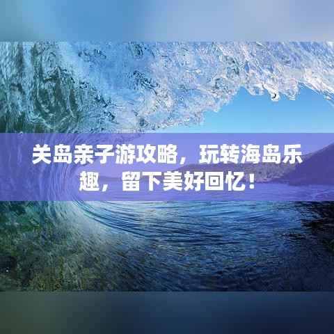 关岛亲子游攻略，玩转海岛乐趣，留下美好回忆！