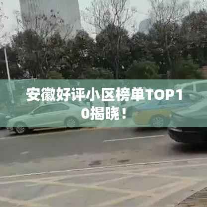 安徽好评小区榜单TOP10揭晓!