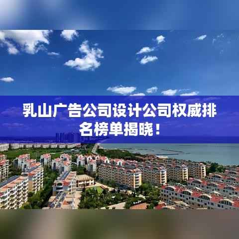 乳山广告公司设计公司权威排名榜单揭晓!
