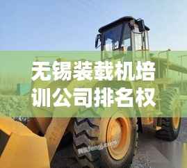 无锡装载机培训公司排名权威榜单揭晓!
