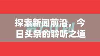 探索新闻前沿,今日头条的聆听之道
