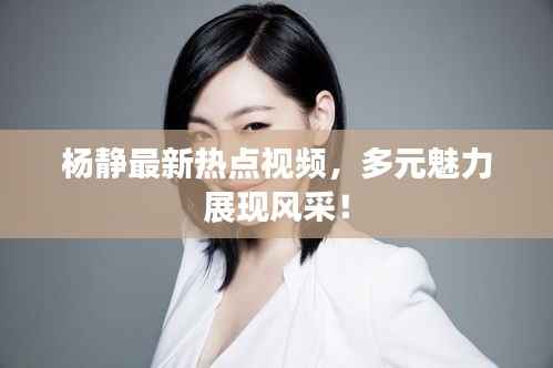 杨静最新热点视频,多元魅力展现风采!