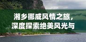 湘乡挪威风情之旅,深度探索绝美风光与体验独特文化