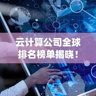 云计算公司全球排名榜单揭晓！最新国外云计算公司排名榜单全解析