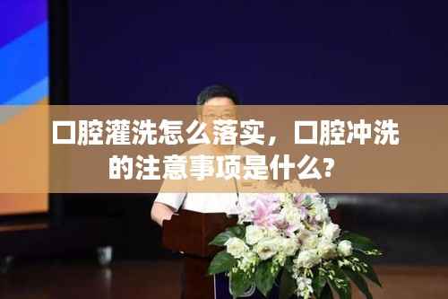 口腔灌洗怎么落实,口腔冲洗的注意事项是什么?