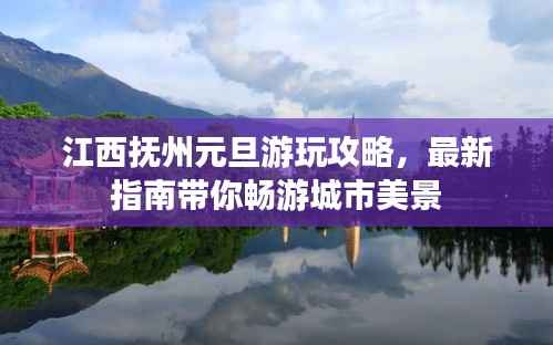 江西抚州元旦游玩攻略,最新指南带你畅游城市美景
