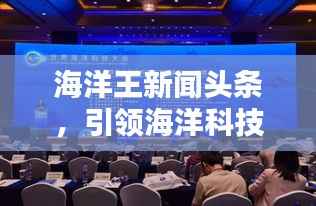 海洋王新闻头条,引领海洋科技前沿,探索未来无限可能
