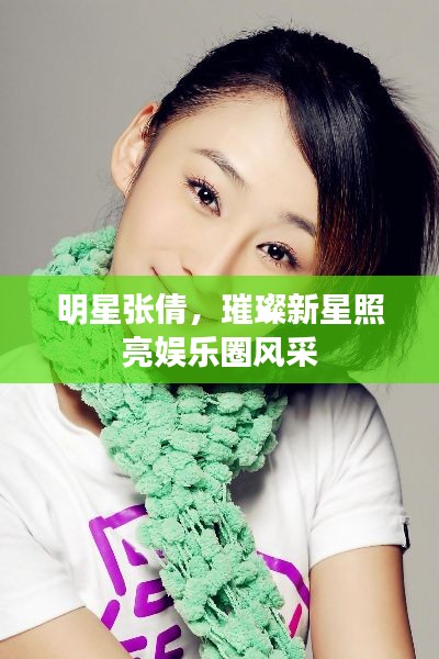 明星张倩,璀璨新星照亮娱乐圈风采