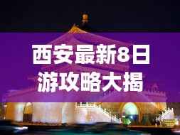 西安最新8日游攻略大揭秘,畅游古都,体验绝佳旅行!